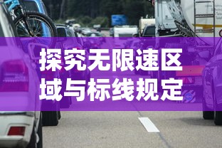 探究无限速区域与标线规定下的城市道路限速:理解交通规则,确保安全出行 探究无限速区域与标线规定下的城市道路限速:理解交通规则,确保安全出行