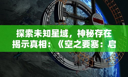 探索未知星域，神秘存在揭示真相：《空之要塞：启航》奇幻冒险剧情全解析