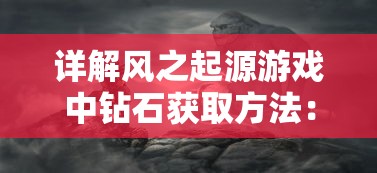 详解风之起源游戏中钻石获取方法:探索隐藏任务,挖掘钻石之源 详解风之起源游戏中钻石获取方法:探索隐藏任务,挖掘钻石之源