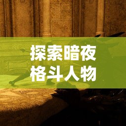 探索暗夜格斗人物设计的奥秘：以色彩搭配和光影运用为核心进行深度解析
