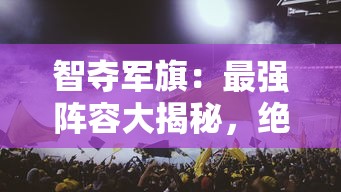 智夺军旗：最强阵容大揭秘，绝对实力提升，轻松取胜偷旗游戏关键要点