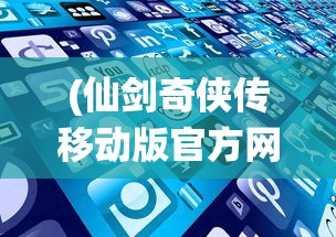 (仙剑奇侠传移动版官方网站)详解仙剑奇侠传移动版app：一场在手机上的经典修仙重现