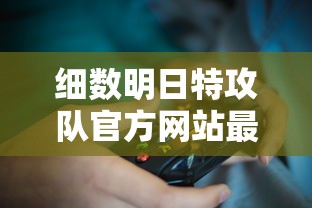 细数明日特攻队官方网站最新游戏资讯和角色解析：玩家福音，不再迷茫