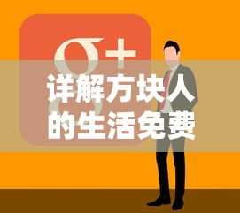 详解方块人的生活免费版下载步骤：一站式指导教你如何正确高效获取