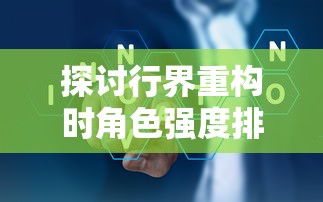 探讨行界重构时角色强度排行,揭示行业转型实施过程中重塑角色实力的重要性 探讨行界重构时角色强度排行,揭示行业转型实施过程中重塑角色实力的重要性