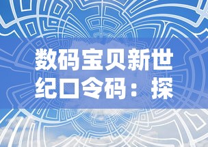 数码宝贝新世纪口令码:探索其中隐藏的实力解锁与环境互动机制的高级指导 数码宝贝新世纪口令码:探索其中隐藏的实力解锁与环境互动机制的高级指导