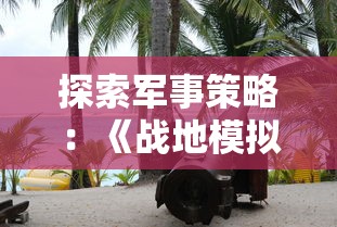 探索军事策略:《战地模拟器》在Steam平台上的热门表现和玩家评价解析 探索军事策略:《战地模拟器》在Steam平台上的热门表现和玩家评价解析