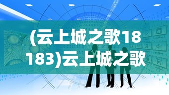 (云上城之歌18183)云上城之歌官方正版:剖析其独特魅力与深厚的历史文化底蕴 (云上城之歌18183)云上城之歌官方正版:剖析其独特魅力与深厚的历史文化底蕴