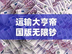 运输大亨帝国版无限钞票:精细经营理财,探索成功商业帝国建设之路 运输大亨帝国版无限钞票:精细经营理财,探索成功商业帝国建设之路