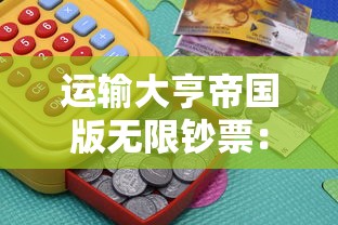 运输大亨帝国版无限钞票:精细经营理财,探索成功商业帝国建设之路 运输大亨帝国版无限钞票:精细经营理财,探索成功商业帝国建设之路