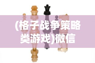 (格子战争策略类游戏)微信小游戏格子战争:防御策略与攻击技巧的完美结合 (格子战争策略类游戏)微信小游戏格子战争:防御策略与攻击技巧的完美结合