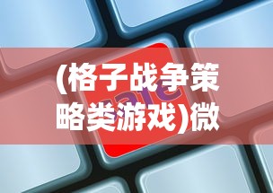 (格子战争策略类游戏)微信小游戏格子战争:防御策略与攻击技巧的完美结合 (格子战争策略类游戏)微信小游戏格子战争:防御策略与攻击技巧的完美结合