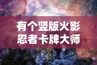 有个竖版火影忍者卡牌大师:深入解析其背后独特的战斗策略与丰富角色设计 有个竖版火影忍者卡牌大师:深入解析其背后独特的战斗策略与丰富角色设计