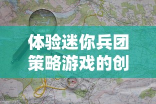 体验迷你兵团策略游戏的创新核心玩法:独特地图探索与战斗策略 体验迷你兵团策略游戏的创新核心玩法:独特地图探索与战斗策略