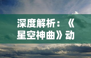 深度解析:《星空神曲》动画在第几集引人入胜,以星空绮丽奇幻作为独特视觉享受? 深度解析:《星空神曲》动画在第几集引人入胜,以星空绮丽奇幻作为独特视觉享受?