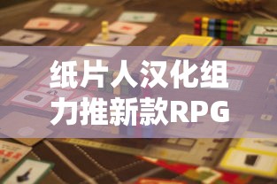 纸片人汉化组力推新款RPG游戏:挑战极限,刷新中文化游戏体验价值 纸片人汉化组力推新款RPG游戏:挑战极限,刷新中文化游戏体验价值