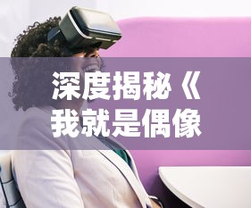 深度揭秘《我就是偶像》:这款女生最爱的游戏名字背后的创新与独特设计理念 深度揭秘《我就是偶像》:这款女生最爱的游戏名字背后的创新与独特设计理念