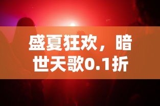 盛夏狂欢,暗世天歌0.1折巨惠疯狂来袭,玩家新体验:游戏内购商品破天荒低价 盛夏狂欢,暗世天歌0.1折巨惠疯狂来袭,玩家新体验:游戏内购商品破天荒低价