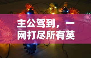 主公驾到,一网打尽所有英雄!详解出击吧主公最强阵容搭配技巧及优势分析,助你霸屏游戏领域 主公驾到,一网打尽所有英雄!详解出击吧主公最强阵容搭配技巧及优势分析,助你霸屏游戏领域