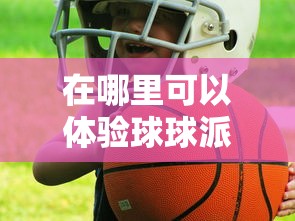 在哪里可以体验球球派对的乐趣?揭秘球球派对线下活动热闹场所 在哪里可以体验球球派对的乐趣?揭秘球球派对线下活动热闹场所