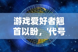 游戏爱好者翘首以盼,'代号世界'何时上线?—探讨新游戏的发布时间与影响因素 游戏爱好者翘首以盼,'代号世界'何时上线?—探讨新游戏的发布时间与影响因素