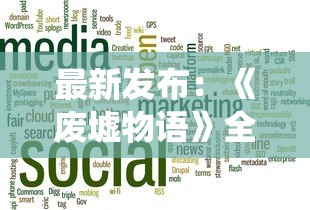 最新发布:《废墟物语》全新篇章上线,打破传统阅读时光,无广告打扰,带你畅游废墟世界 最新发布:《废墟物语》全新篇章上线,打破传统阅读时光,无广告打扰,带你畅游废墟世界