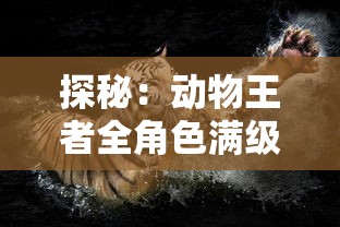 探秘:动物王者全角色满级解锁大揭秘,完美主宰猎场的秘诀竟是这些! 探秘:动物王者全角色满级解锁大揭秘,完美主宰猎场的秘诀竟是这些!