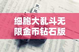 细胞大乱斗无限金币钻石版:一次解读游戏策略与无尽财富的完美融合 细胞大乱斗无限金币钻石版:一次解读游戏策略与无尽财富的完美融合
