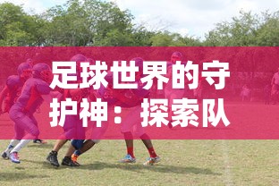 足球世界的守护神:探索队长小翼中最强十一人里,最韧性门将的技术与智谋 足球世界的守护神:探索队长小翼中最强十一人里,最韧性门将的技术与智谋