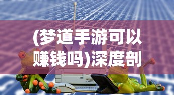 (梦道手游可以赚钱吗)深度剖析梦道手游100攻略大全,让你在游戏中所向披靡 (梦道手游可以赚钱吗)深度剖析梦道手游100攻略大全,让你在游戏中所向披靡