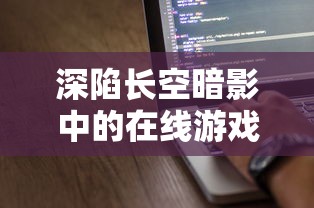 深陷长空暗影中的在线游戏:探讨网络问题导致用户体验下滑,无法正常游玩的现象及解决对策 深陷长空暗影中的在线游戏:探讨网络问题导致用户体验下滑,无法正常游玩的现象及解决对策