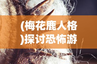 (梅花鹿人格)探讨恐怖游戏中诡异梅花鹿人形象的创作及潜在心理影响 (梅花鹿人格)探讨恐怖游戏中诡异梅花鹿人形象的创作及潜在心理影响