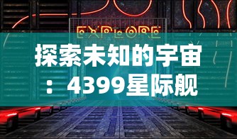 探索未知的宇宙:4399星际舰队游戏带你体验震撼的星际战争与科技进步 探索未知的宇宙:4399星际舰队游戏带你体验震撼的星际战争与科技进步
