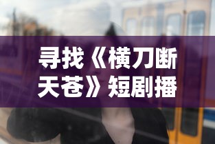 寻找《横刀断天苍》短剧播放地址,一起揭露剧中每个角色的魅力 寻找《横刀断天苍》短剧播放地址,一起揭露剧中每个角色的魅力