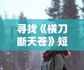 寻找《横刀断天苍》短剧播放地址,一起揭露剧中每个角色的魅力 寻找《横刀断天苍》短剧播放地址,一起揭露剧中每个角色的魅力