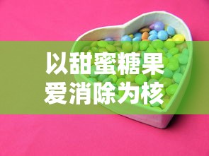 以甜蜜糖果爱消除为核心,探索消除类游戏在亲子互动中促进情感沟通的独特魅力 以甜蜜糖果爱消除为核心,探索消除类游戏在亲子互动中促进情感沟通的独特魅力