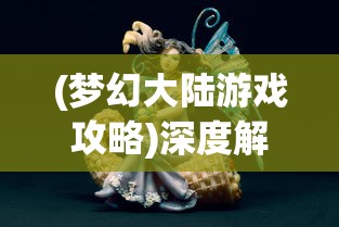 (梦幻大陆游戏攻略)深度解析梦幻大陆职业特性,推荐最适合新手的宝贵建议 (梦幻大陆游戏攻略)深度解析梦幻大陆职业特性,推荐最适合新手的宝贵建议