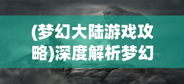 (梦幻大陆游戏攻略)深度解析梦幻大陆职业特性,推荐最适合新手的宝贵建议 (梦幻大陆游戏攻略)深度解析梦幻大陆职业特性,推荐最适合新手的宝贵建议