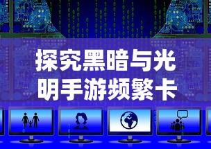 探究黑暗与光明手游频繁卡在服务器背后的原因:网络环境、服务器配置还是游戏优化问题? 探究黑暗与光明手游频繁卡在服务器背后的原因:网络环境、服务器配置还是游戏优化问题?