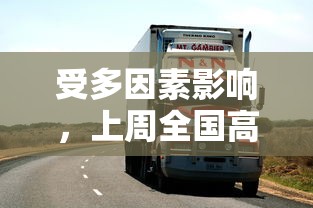 受多因素影响,上周全国高速公路货车通行量锐减,对物流行业产生较大影响 受多因素影响,上周全国高速公路货车通行量锐减,对物流行业产生较大影响