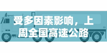 受多因素影响,上周全国高速公路货车通行量锐减,对物流行业产生较大影响 受多因素影响,上周全国高速公路货车通行量锐减,对物流行业产生较大影响