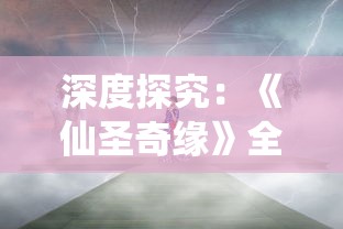 深度探究:《仙圣奇缘》全部版本的历史演变,角色设定与剧情变化系列研讨 深度探究:《仙圣奇缘》全部版本的历史演变,角色设定与剧情变化系列研讨