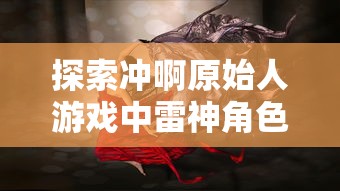 探索冲啊原始人游戏中雷神角色的神秘面纱:他究竟是谁,以及他在游戏中扮演的重要角色 探索冲啊原始人游戏中雷神角色的神秘面纱:他究竟是谁,以及他在游戏中扮演的重要角色