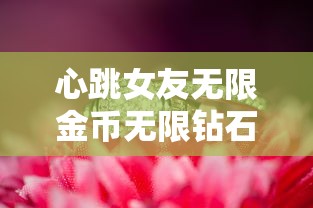 心跳女友无限金币无限钻石版:畅玩超级浪漫爱情游戏,深度解析连续升级攻略技巧 心跳女友无限金币无限钻石版:畅玩超级浪漫爱情游戏,深度解析连续升级攻略技巧