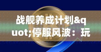 战舰养成计划"停服风波:玩家投资无法追溯,数百万元赔偿问题如何解决? 战舰养成计划"停服风波:玩家投资无法追溯,数百万元赔偿问题如何解决?