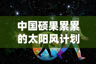 中国硕果累累的太阳风计划国际服:大胆探索太阳系秘密的全球通信网 中国硕果累累的太阳风计划国际服:大胆探索太阳系秘密的全球通信网