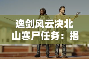 逸剑风云决北山寒尸任务:揭秘主角千里单骑破敌军,彰显英勇无畏精神的刻骨铭心之旅 逸剑风云决北山寒尸任务:揭秘主角千里单骑破敌军,彰显英勇无畏精神的刻骨铭心之旅