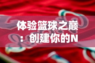 体验篮球之巅:创建你的NBA超级巨星在模拟球员生涯文字游戏中的成长历程 体验篮球之巅:创建你的NBA超级巨星在模拟球员生涯文字游戏中的成长历程