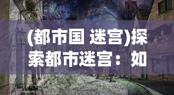 (都市国 迷宫)探索都市迷宫:如何在城市游戏中构建完美社区的专业指南 (都市国 迷宫)探索都市迷宫:如何在城市游戏中构建完美社区的专业指南