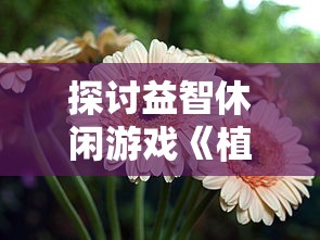 探讨益智休闲游戏《植物休闲大作战》的起源及其对现代电子游戏产业的影响 探讨益智休闲游戏《植物休闲大作战》的起源及其对现代电子游戏产业的影响